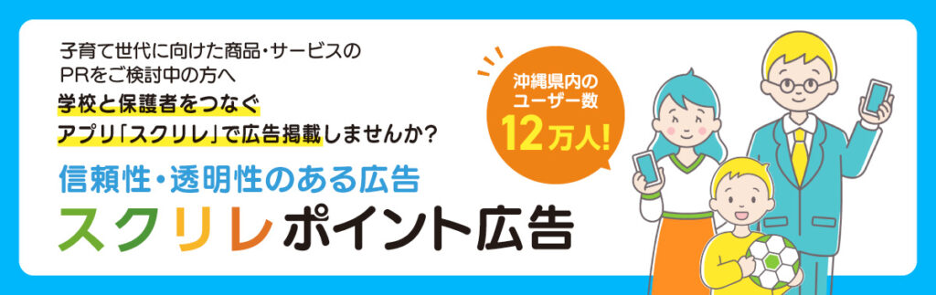 「スクリレポイント広告」
子育て世代に向けた商品・サービスのPRをご検討中のみなさま、学校と保護者をつなぐアプリ「スクリレ」で広告掲載しませんか？