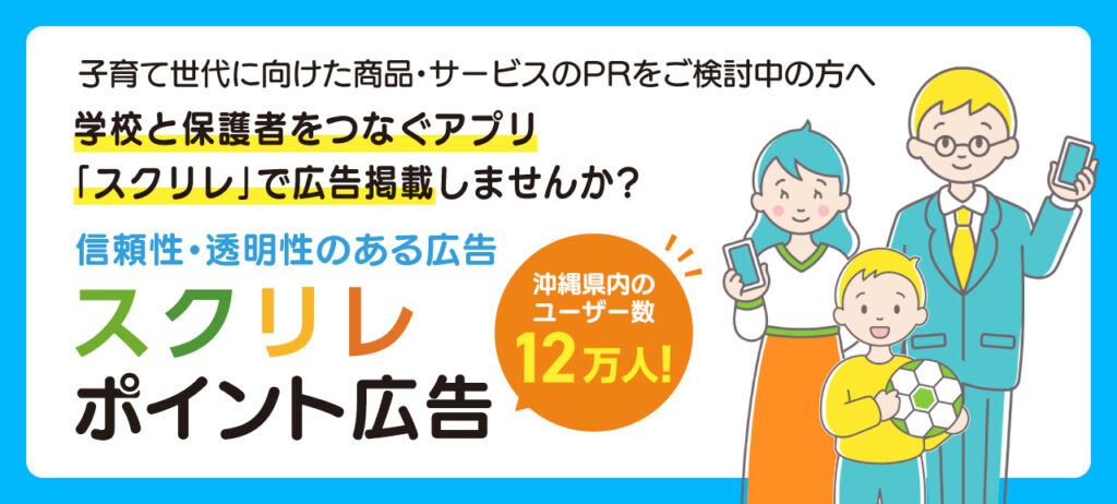 「スクリレポイント広告」
子育て世代に向けた商品・サービスのPRをご検討中のみなさま、学校と保護者をつなぐアプリ「スクリレ」で広告掲載しませんか？