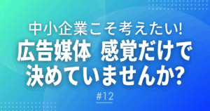 【メルマガ＃11】中小企業こそ考えたい！広告媒体、感覚だけで決めていませんか？