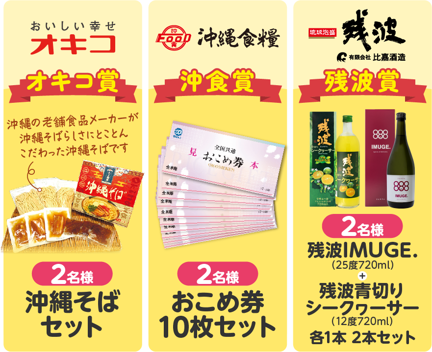 【プレゼント一覧】
・オキコ賞…沖縄そばセット（2名様）
・沖食賞…おこめ券10枚セット（2名様）
・残波賞…残波IMUGE.(25度720ml)＋残波青切りシークヮーサー(12度720ml)各1本 2本セット（2名様）