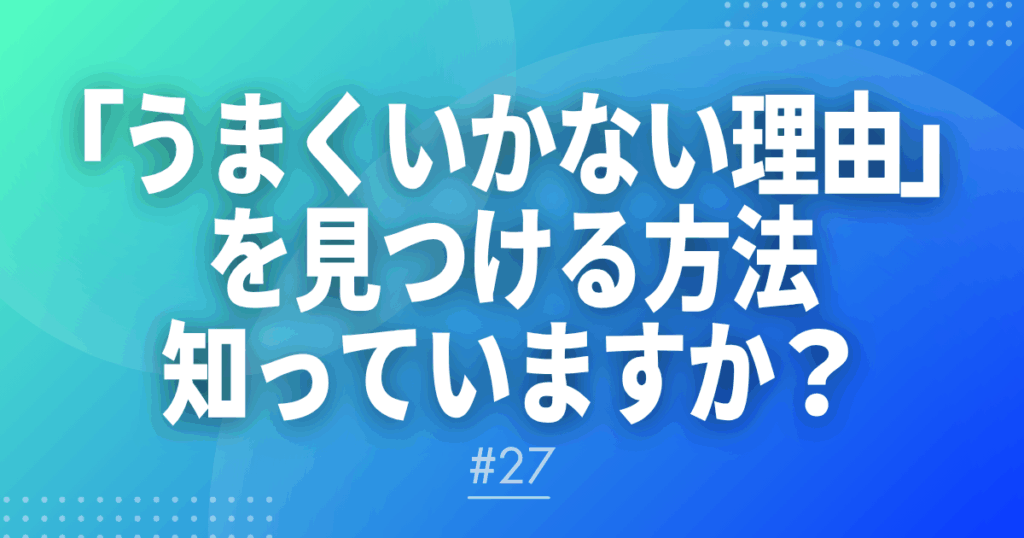 【メルマガ＃27】「うまくいかない理由」を見つける方法、知っていますか？