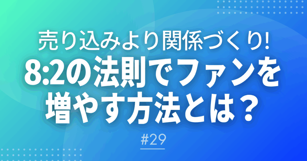 【メルマガ＃29】売り込みより関係づくり！8:2の法則でファンを増やす方法とは？