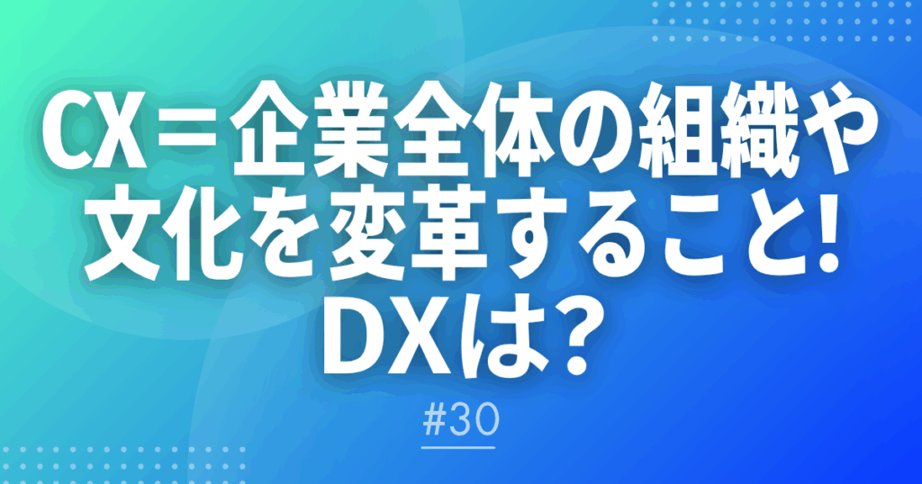 【メルマガ＃30】CX＝企業全体の組織や文化を変革すること！DXは？