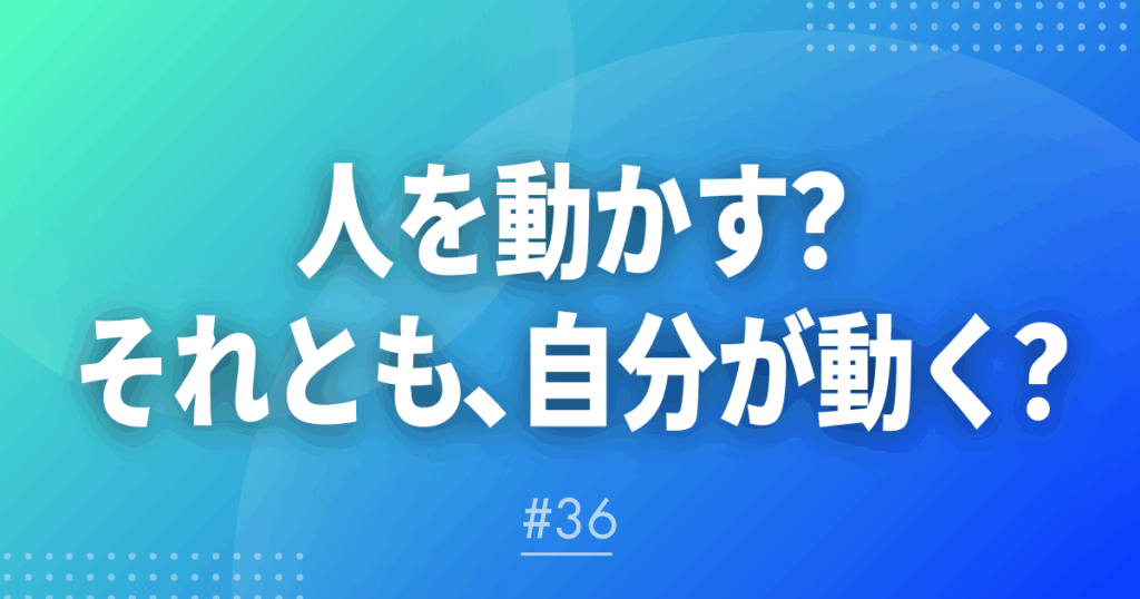 【メルマガ＃36】人を動かす？それとも、自分が動く？