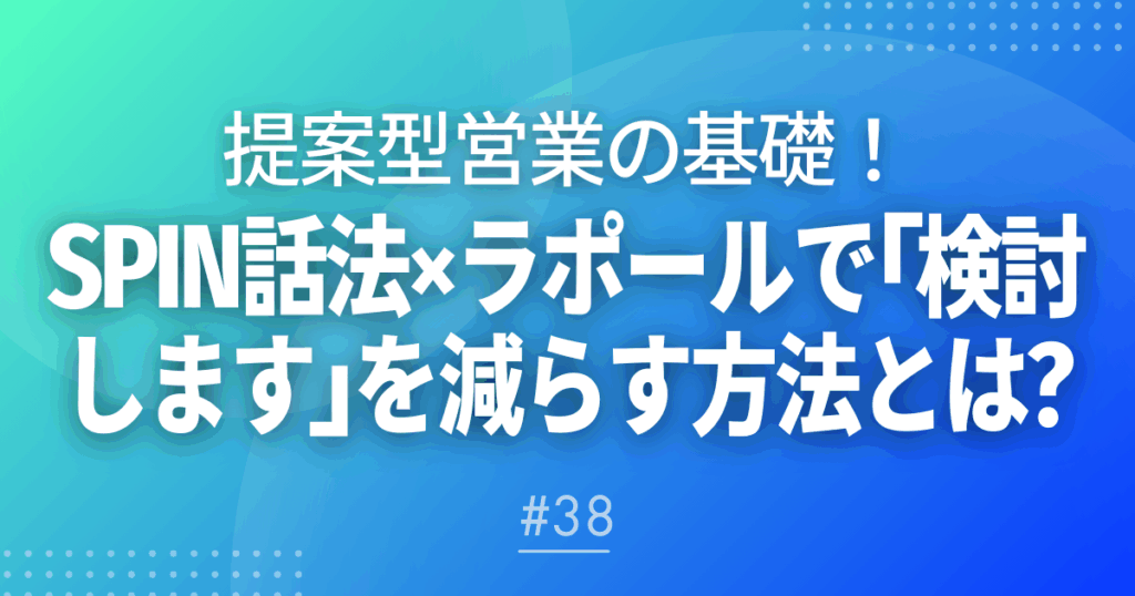 【メルマガ＃38】提案型営業の基礎！SPIN話法×ラポールで「検討します」を減らす方法とは？