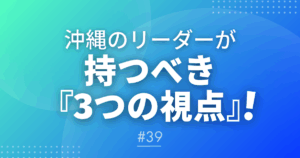 【メルマガ＃39】沖縄のリーダーが持つべき「3つの視点」!
