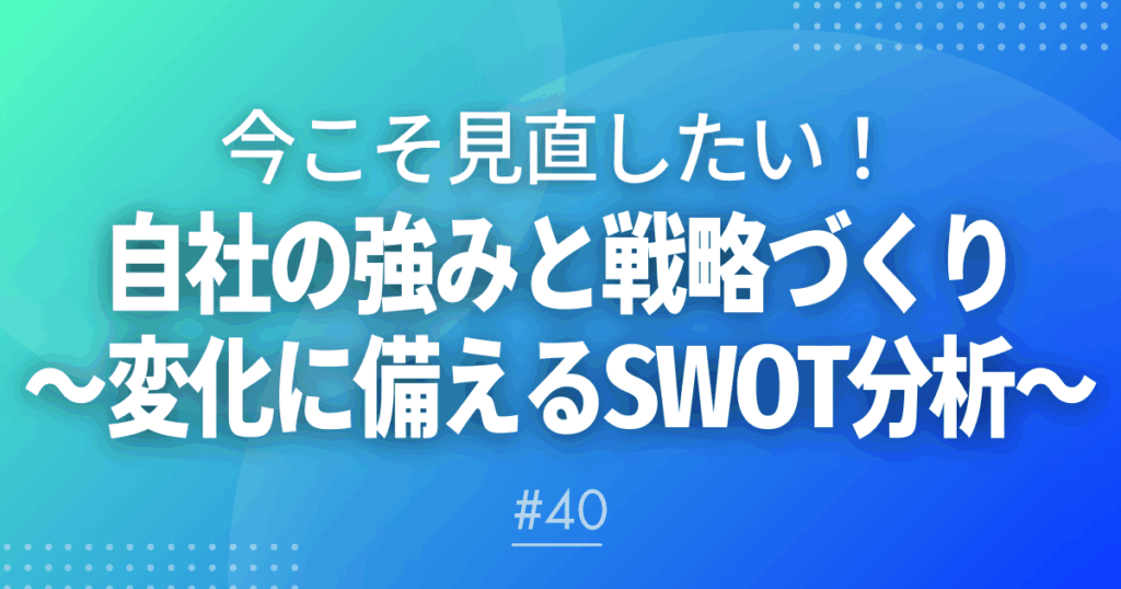 【メルマガ＃40】今こそ見直したい！自社の強みと戦略づくり～変化に備えるSWOT（スウォット）分析～