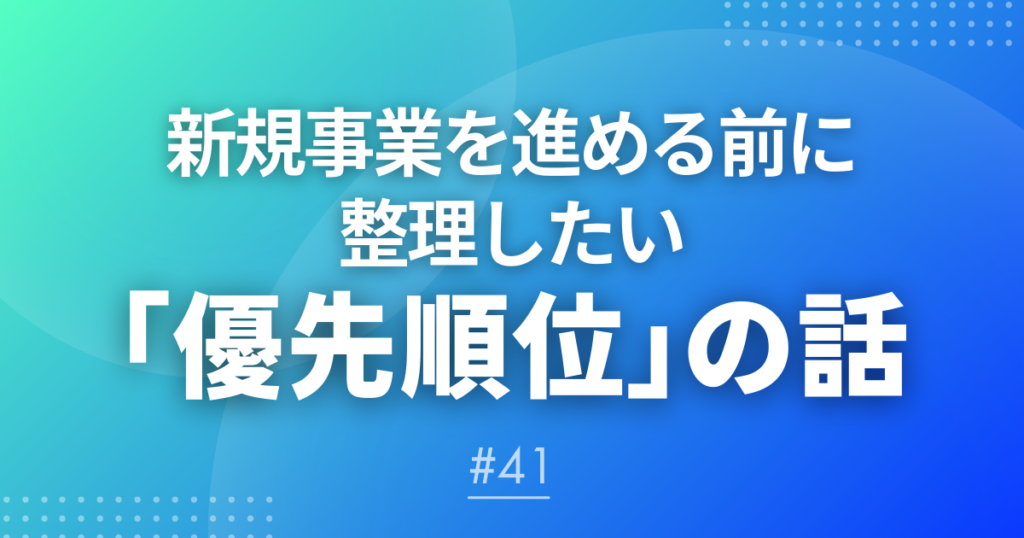 【メルマガ＃41】新規事業を進める前に整理したい「優先順位」の話