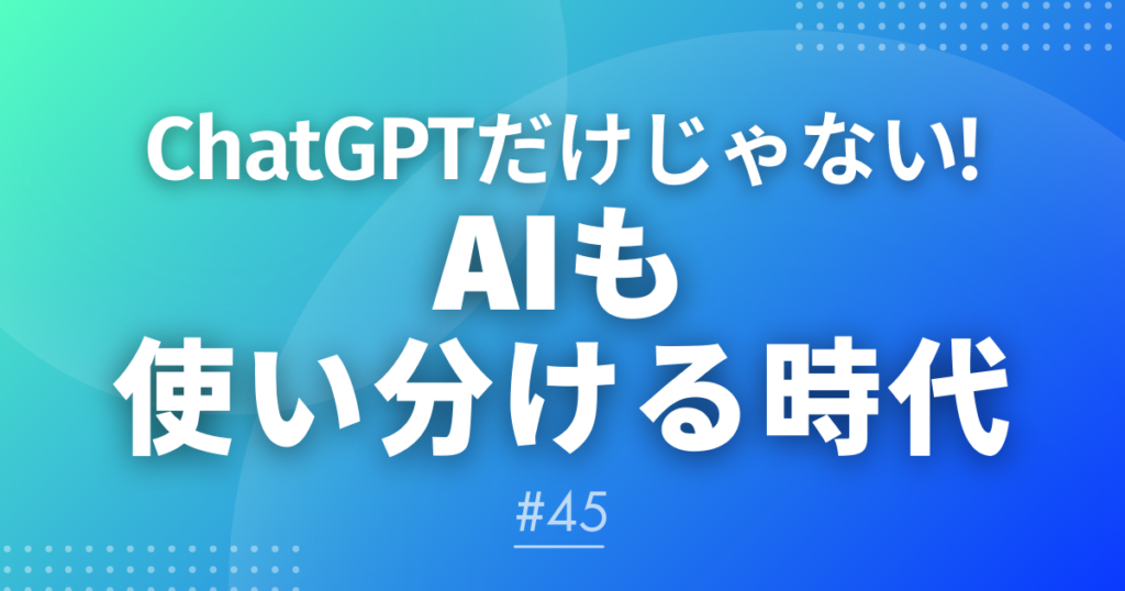 【メルマガ＃45】ChatGPTだけじゃない！AIも使い分ける時代