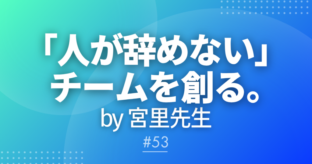 【メルマガ#53】｢人が辞めない｣チームを創る。by宮里先生