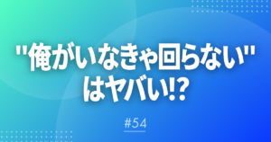 【メルマガ#54】"俺がいなきゃ回らない"、はヤバい!?